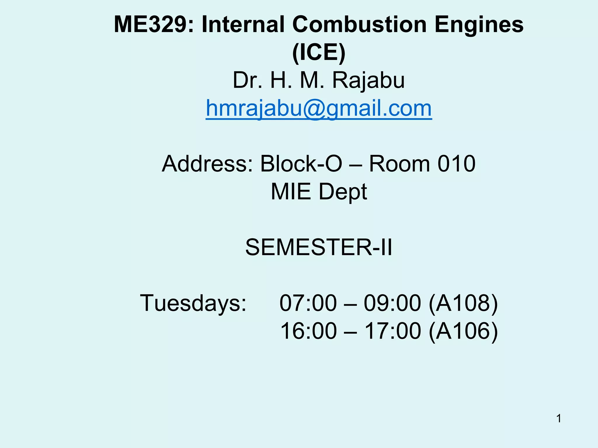1
ME329: Internal Combustion Engines
(ICE)
Dr. H. M. Rajabu
hmrajabu@gmail.com
Address: Block-O – Room 010
MIE Dept
SEMESTER-II
Tuesdays: 07:00 – 09:00 (A108)
16:00 – 17:00 (A106)
 