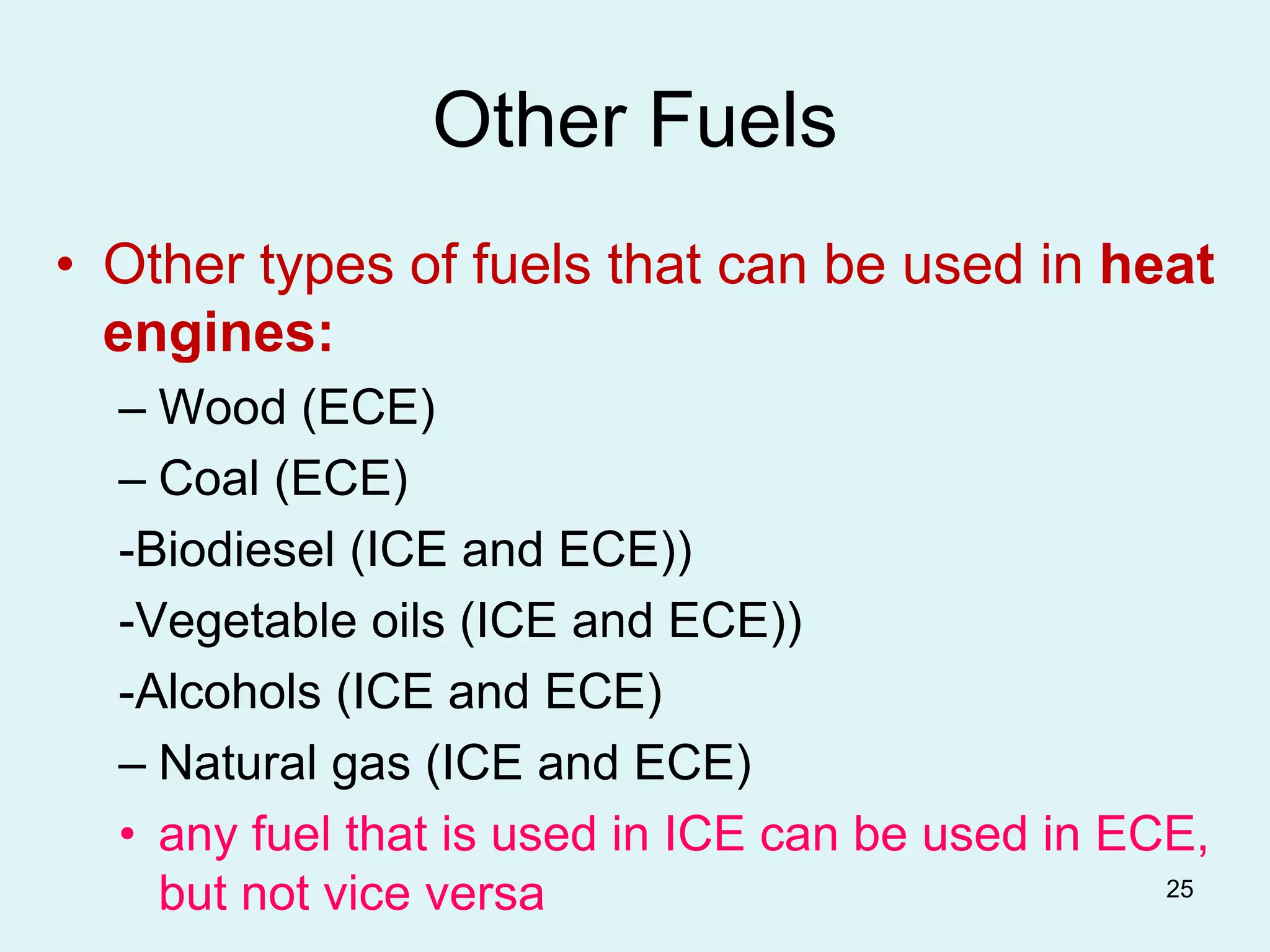 25
Other Fuels
• Other types of fuels that can be used in heat
engines:
– Wood (ECE)
– Coal (ECE)
-Biodiesel (ICE and ECE))
-Vegetable oils (ICE and ECE))
-Alcohols (ICE and ECE)
– Natural gas (ICE and ECE)
• any fuel that is used in ICE can be used in ECE,
but not vice versa
 