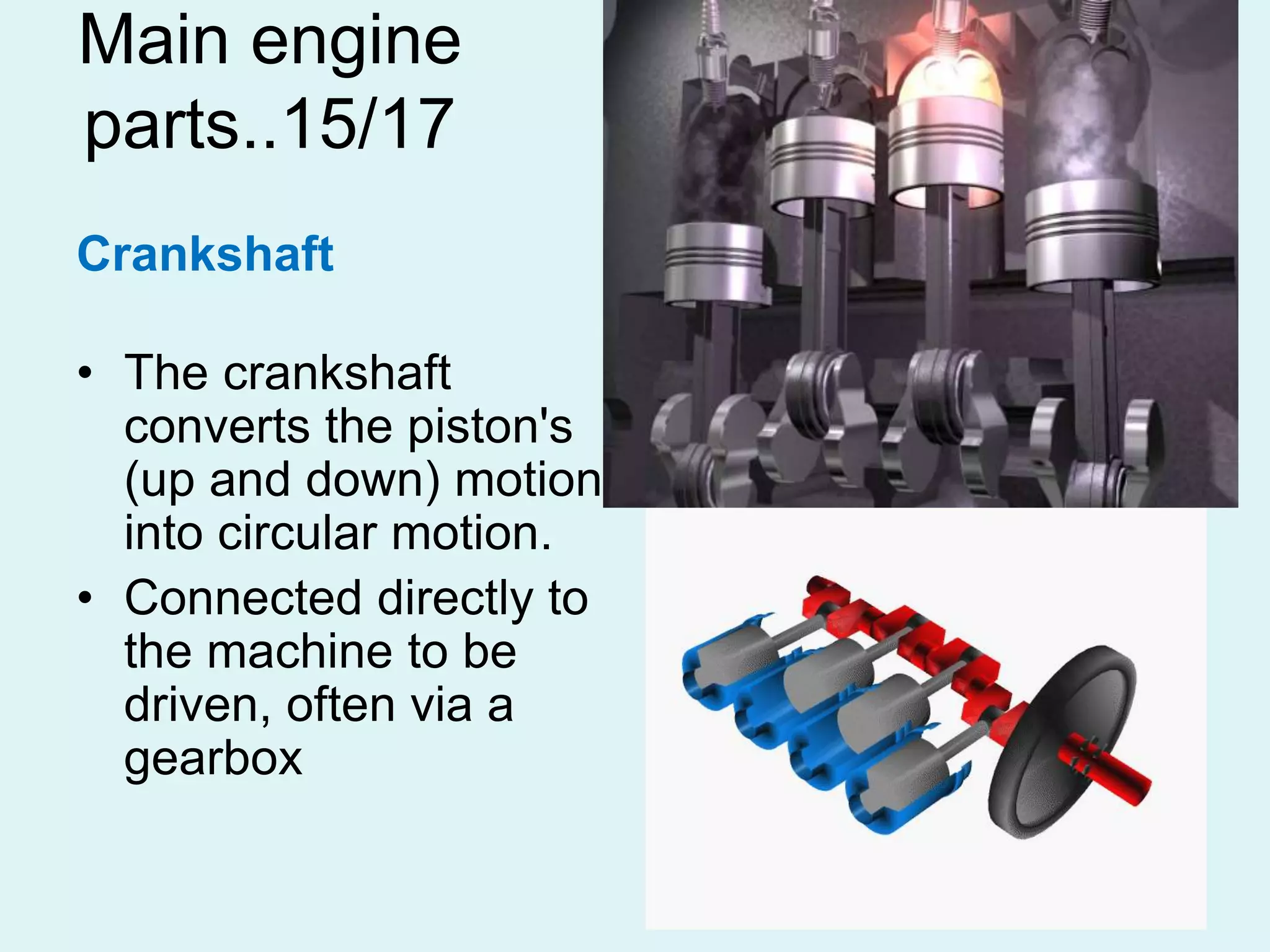 59
Main engine
parts..15/17
Crankshaft
• The crankshaft
converts the piston's
(up and down) motion
into circular motion.
• Connected directly to
the machine to be
driven, often via a
gearbox
 