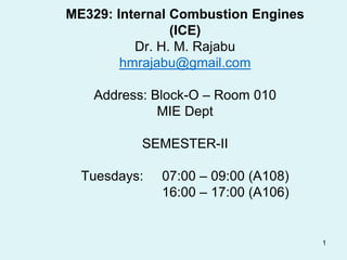 1
ME329: Internal Combustion Engines
(ICE)
Dr. H. M. Rajabu
hmrajabu@gmail.com
Address: Block-O – Room 010
MIE Dept
SEMESTER-II
Tuesdays: 07:00 – 09:00 (A108)
16:00 – 17:00 (A106)
 