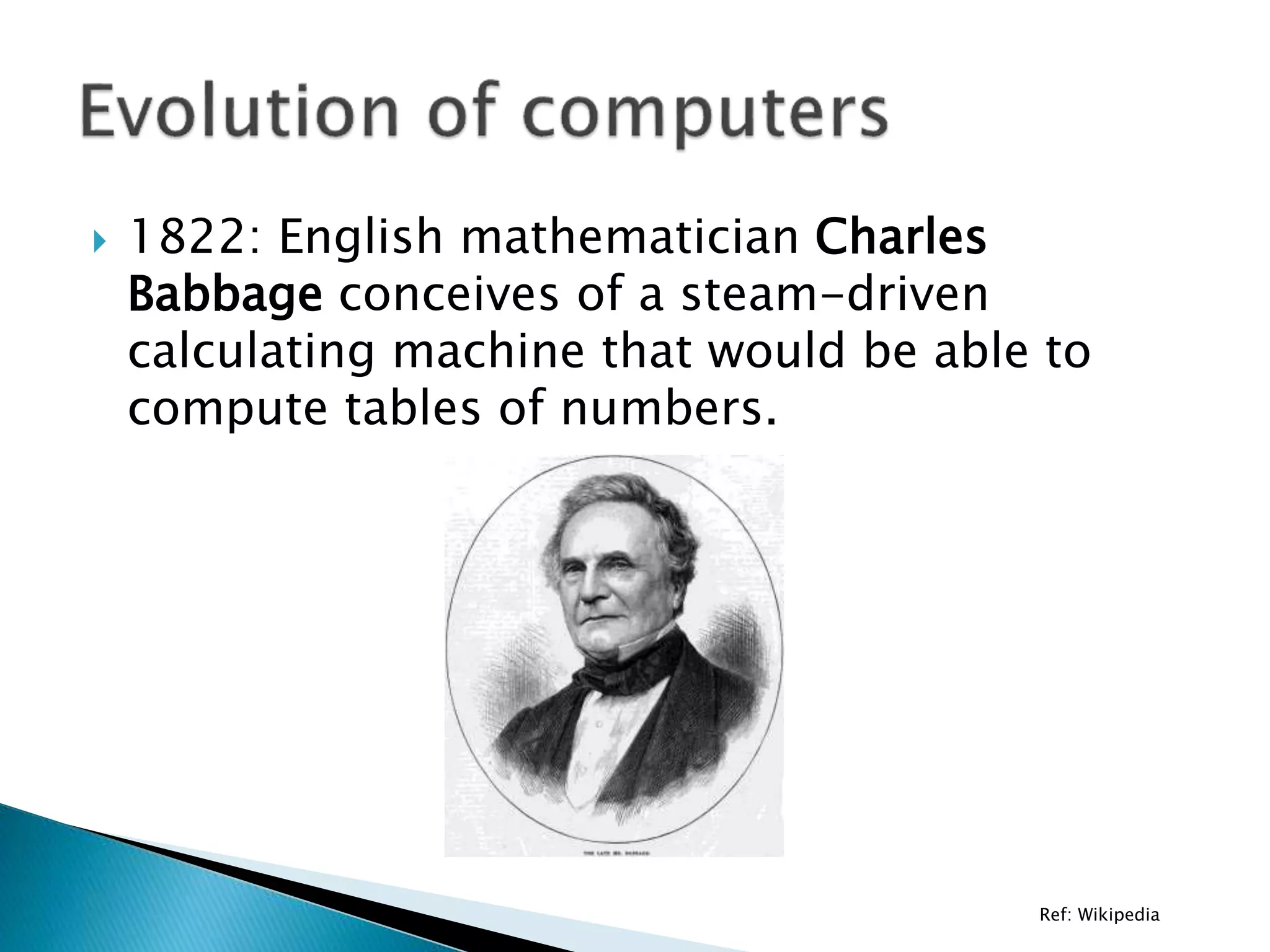  1822: English mathematician Charles
Babbage conceives of a steam-driven
calculating machine that would be able to
compute tables of numbers.
Ref: Wikipedia
 