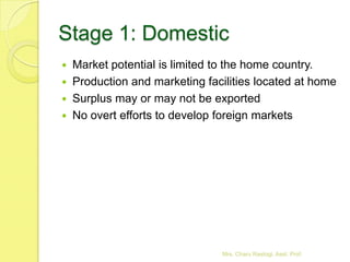 Stage 1: Domestic
   Market potential is limited to the home country.
   Production and marketing facilities located at ...