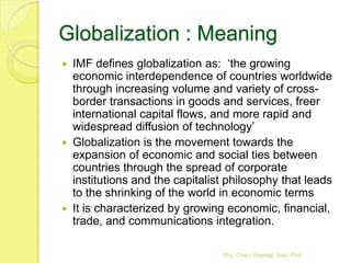 Globalization : Meaning
   IMF defines globalization as: ‘the growing
    economic interdependence of countries worldwide...