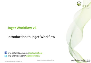 All Rights Reserved © Joget Inc
Joget Workflow v5
Introduction to Joget Workflow
http://facebook.com/jogetworkflow
http://twitter.com/jogetworkflow
Last Revised on May 2016Joget Inc Internal Use Only
 