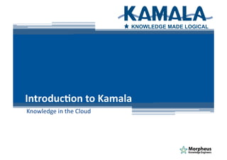 Knowledge	
  in	
  the	
  Cloud	
  
Introduc)on	
  to	
  Kamala	
  
 