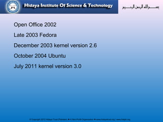© Copyright 2012 Hidaya Trust (Pakistan) ● A Non-Profit Organization ● www.hidayatrust.org / www,histpk.org
Open Office 2002
Late 2003 Fedora
December 2003 kernel version 2.6
October 2004 Ubuntu
July 2011 kernel version 3.0
 