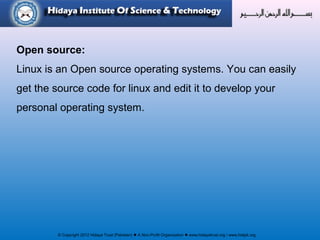 © Copyright 2012 Hidaya Trust (Pakistan) ● A Non-Profit Organization ● www.hidayatrust.org / www,histpk.org
Open source:
Linux is an Open source operating systems. You can easily
get the source code for linux and edit it to develop your
personal operating system.
 