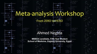 Meta-analysis Workshop
From ZERO to HERO
Ahmed Negida
MBBCh candidate, Fifth Year Student
School of Medicine, Zagazig University, Egypt
 