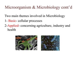 Microorganism & Microbiology cont’dTwo main themes involved in Microbiology1- Basic- cellular processes2-Applied- concerning agriculture, industry and health
