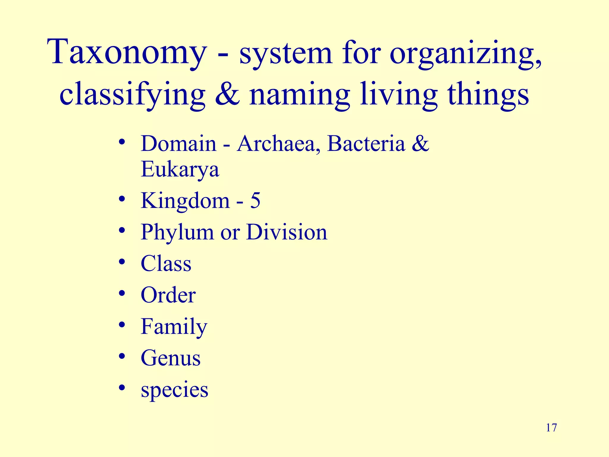 Taxonomy - system for organizing,
classifying & naming living things
    • Domain - Archaea, Bacteria &
      Eukarya
    • Kingdom - 5
    • Phylum or Division
    • Class
    • Order
    • Family
    • Genus
    • species
                                     17
 