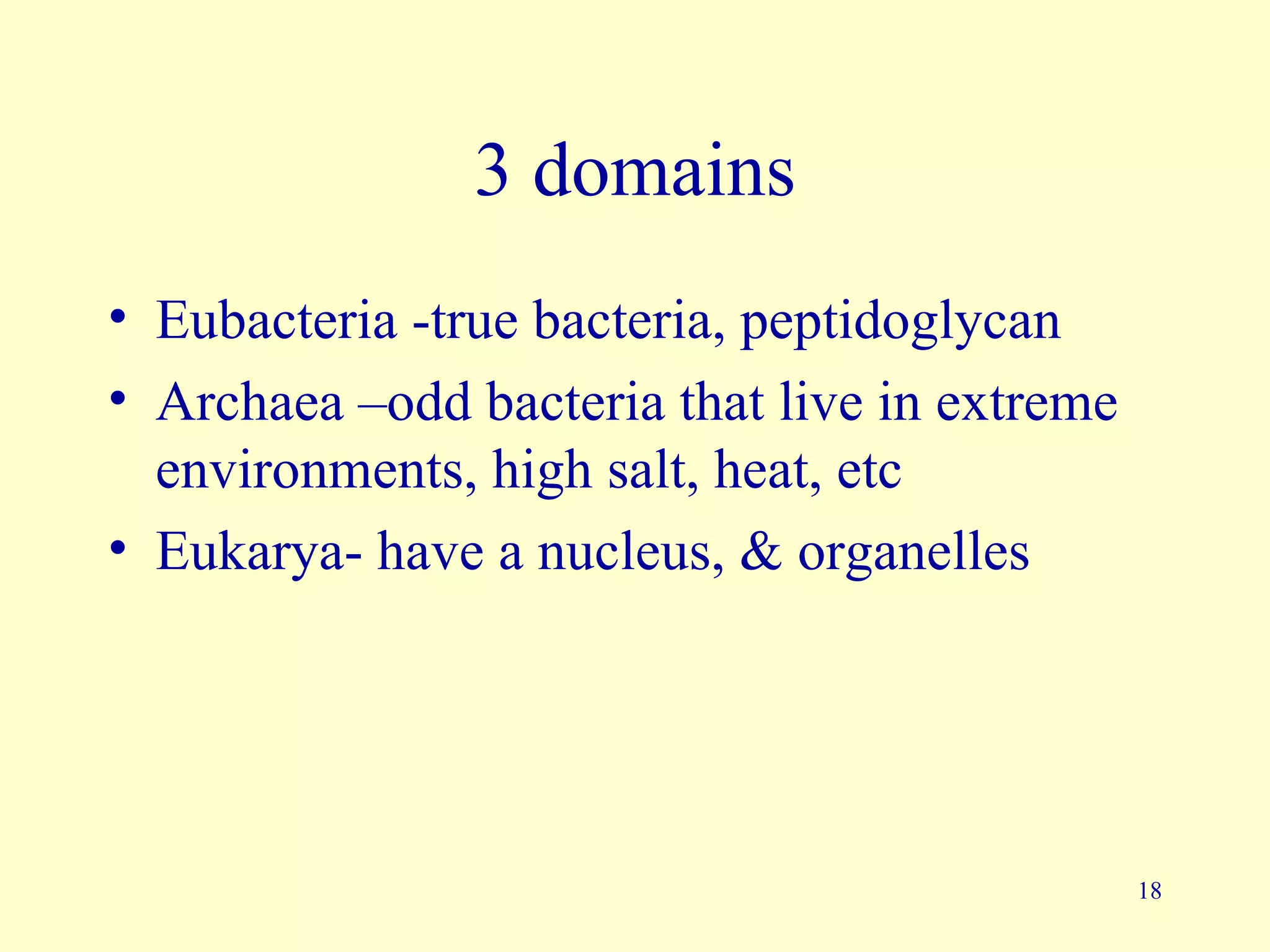 3 domains
• Eubacteria -true bacteria, peptidoglycan
• Archaea –odd bacteria that live in extreme
  environments, high salt, heat, etc
• Eukarya- have a nucleus, & organelles




                                               18
 