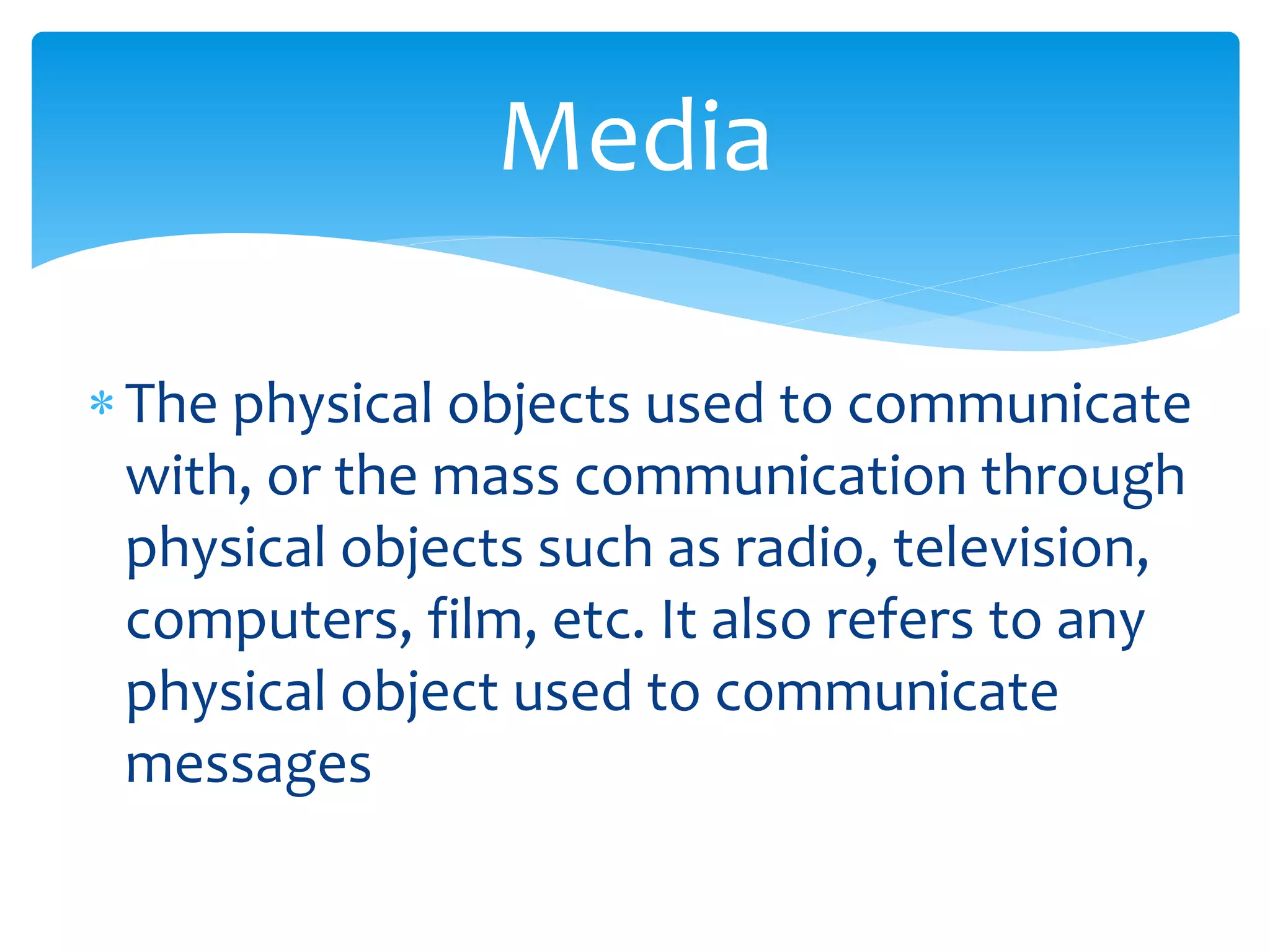 The physical objects used to communicate
with, or the mass communication through
physical objects such as radio, television,
computers, film, etc. It also refers to any
physical object used to communicate
messages
Media
 