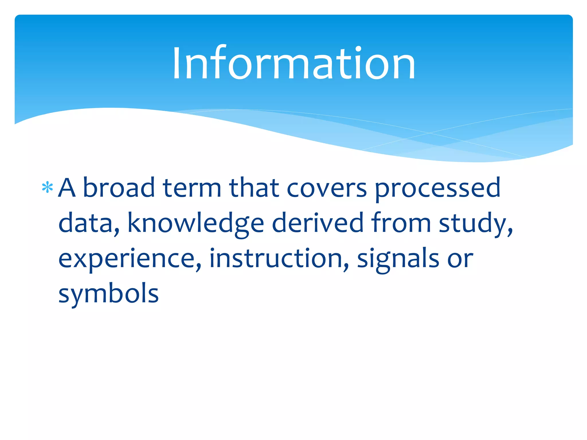 A broad term that covers processed
data, knowledge derived from study,
experience, instruction, signals or
symbols
Information
 