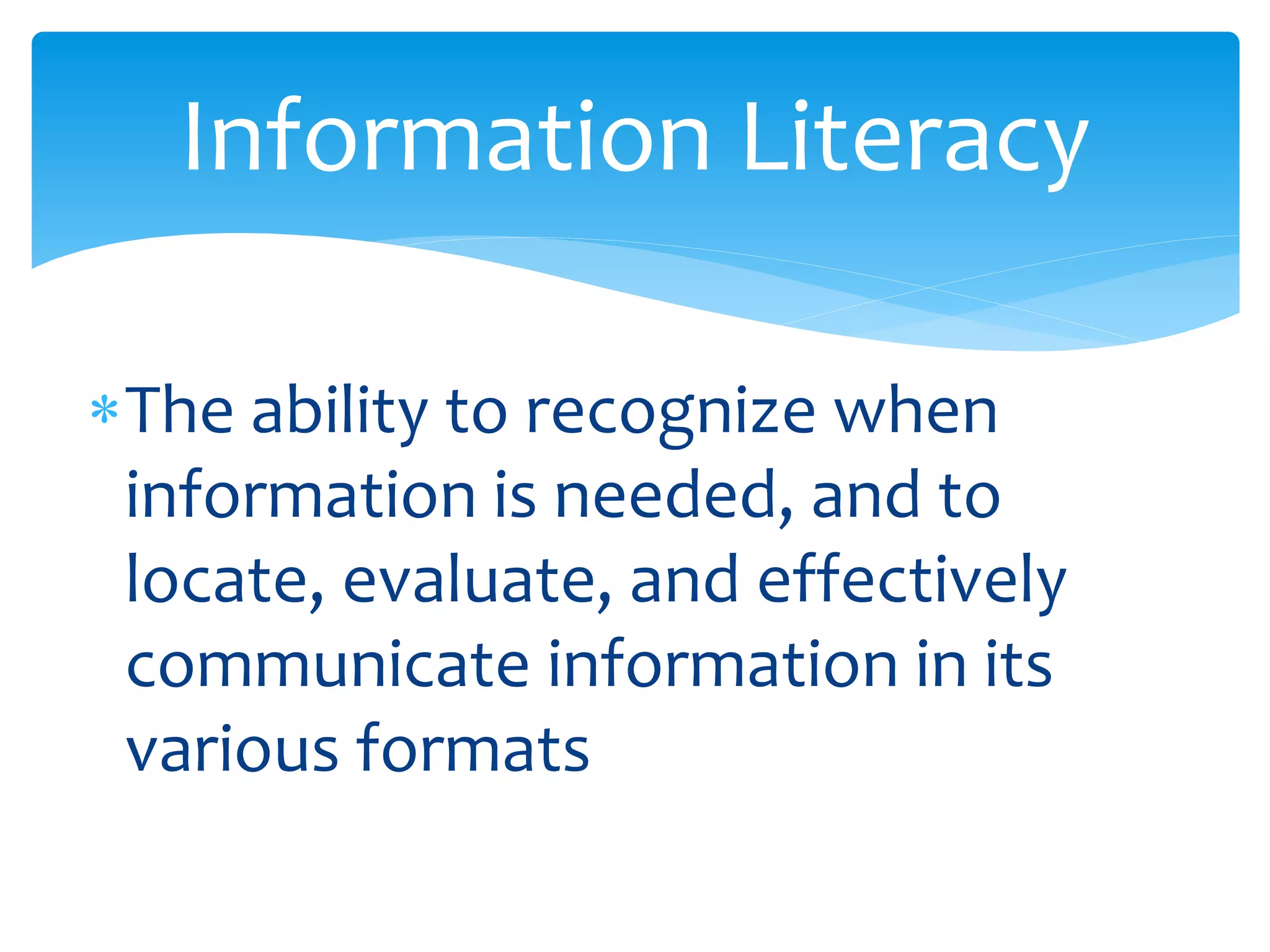 The ability to recognize when
information is needed, and to
locate, evaluate, and effectively
communicate information in its
various formats
Information Literacy
 