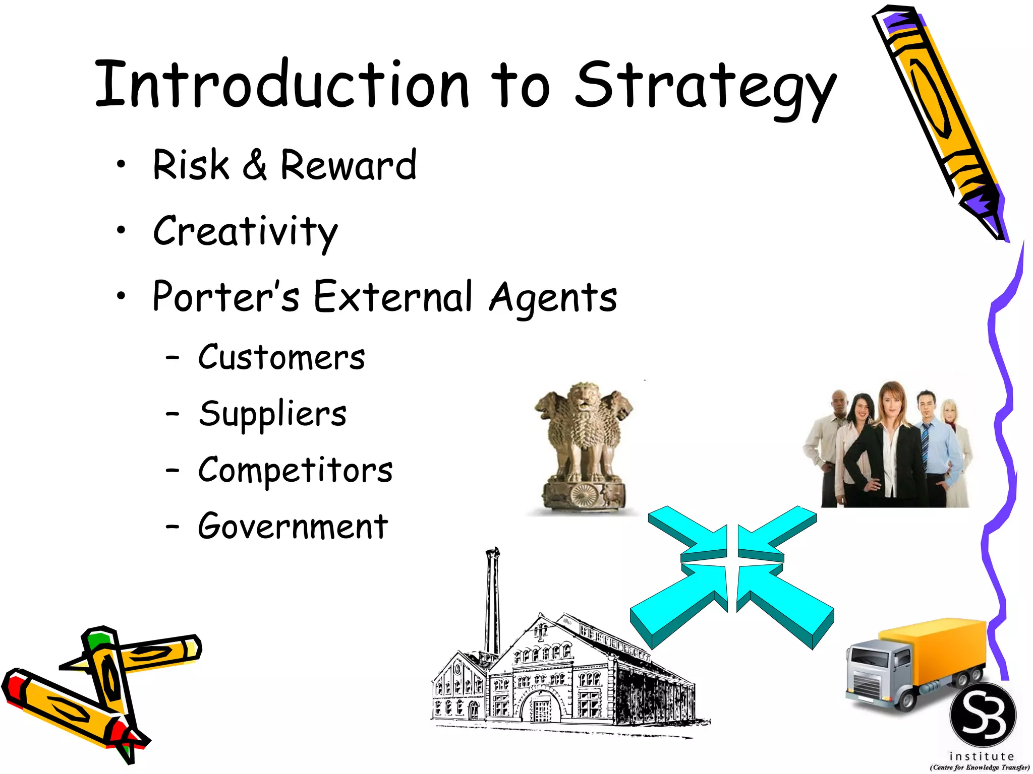 Introduction to Strategy Risk & Reward Creativity Porter’s External Agents Customers Suppliers Competitors Government 