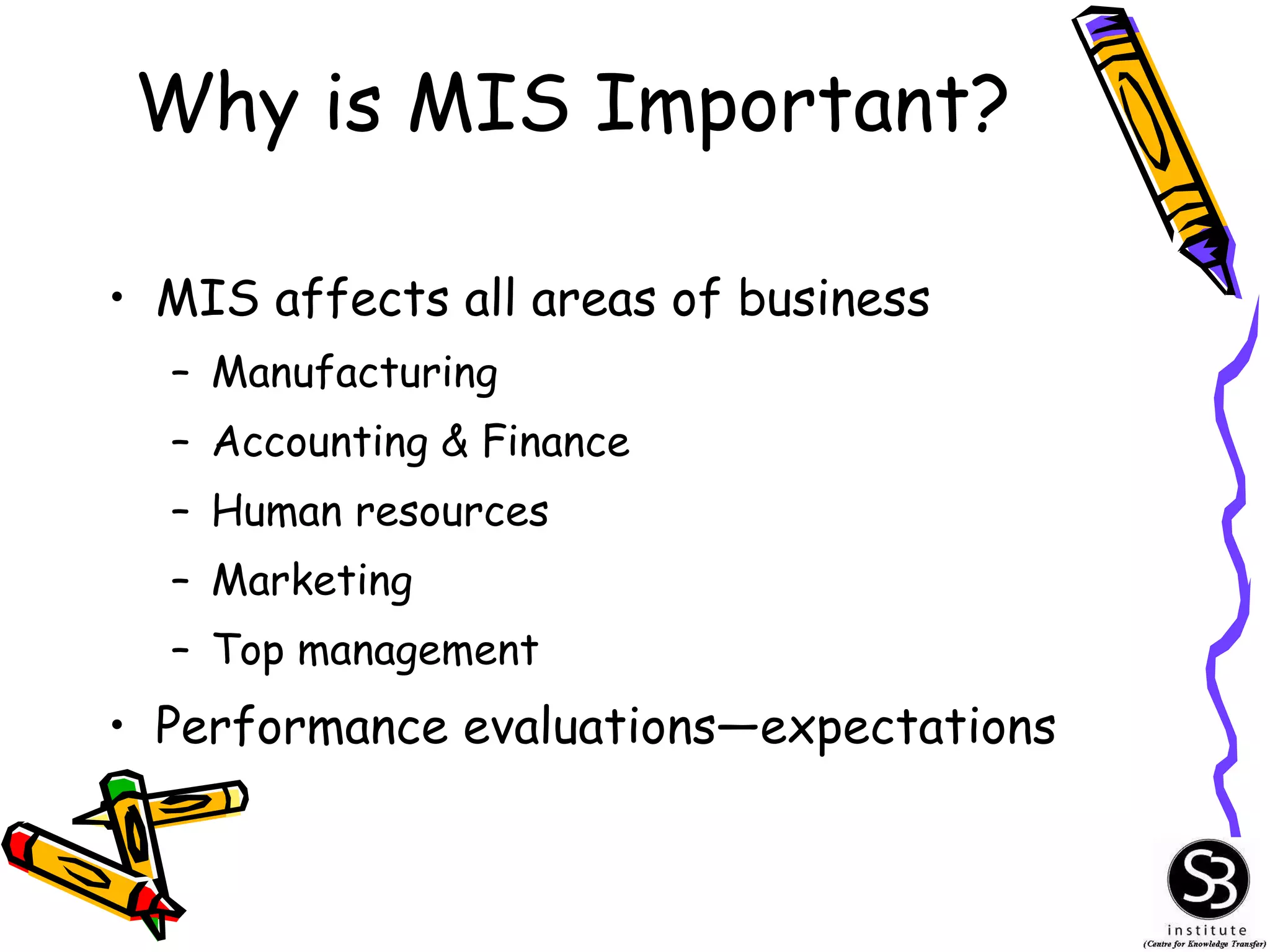 Why is MIS Important? MIS affects all areas of business Manufacturing Accounting & Finance Human resources Marketing Top management Performance evaluations—expectations 