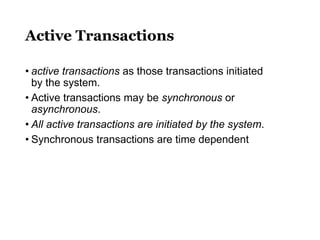Active Transactions
• active transactions as those transactions initiated
by the system.
• Active transactions may be synchronous or
asynchronous.
• All active transactions are initiated by the system.
• Synchronous transactions are time dependent
 