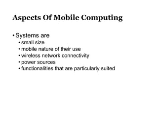Aspects Of Mobile Computing
•Systems are
• small size
• mobile nature of their use
• wireless network connectivity
• power sources
• functionalities that are particularly suited
 
