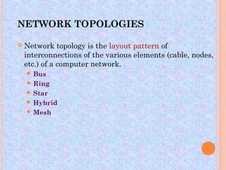 NETWORK TOPOLOGIES

   Network topology is the layout pattern of
    interconnections of the various elements (cable, nodes,
    etc.) of a computer network.
     Bus
     Ring
     Star
     Hybrid
     Mesh
 