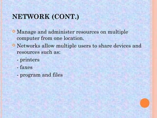 NETWORK (CONT.)

 Manage and administer resources on multiple
  computer from one location.
 Networks allow multiple users to share devices and
  resources such as:
  - printers
  - faxes
  - program and files
 