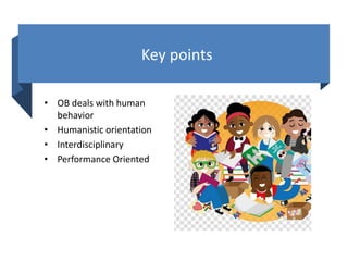 Key points
• OB deals with human
behavior
• Humanistic orientation
• Interdisciplinary
• Performance Oriented
 