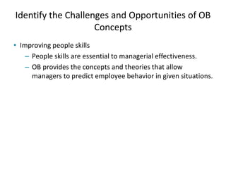 Identify the Challenges and Opportunities of OB
Concepts
• Improving people skills
– People skills are essential to managerial effectiveness.
– OB provides the concepts and theories that allow
managers to predict employee behavior in given situations.
 