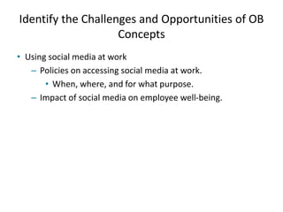 Identify the Challenges and Opportunities of OB
Concepts
• Using social media at work
– Policies on accessing social media at work.
• When, where, and for what purpose.
– Impact of social media on employee well-being.
 