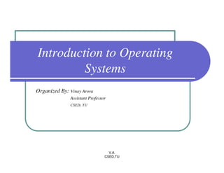 Introduction to Operating
         Systems
Organized By: Vinay Arora
               Assistant Professor
               CSED, TU




                                   V.A.
                                 CSED,TU
 