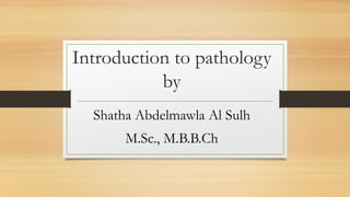 Introduction to pathology
by
Shatha Abdelmawla Al Sulh
M.Sc., M.B.B.Ch
 