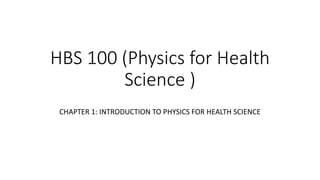 HBS 100 (Physics for Health
Science )
CHAPTER 1: INTRODUCTION TO PHYSICS FOR HEALTH SCIENCE
 