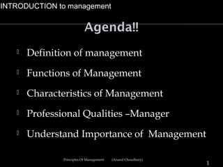 INTRODUCTION to management


                           Agenda!!
      Definition of management
      Functions of Management
      Characteristics of Management
      Professional Qualities –Manager
      Understand Importance of Management

               Principles Of Management   (Anand Choudhary)
                                                              1
 