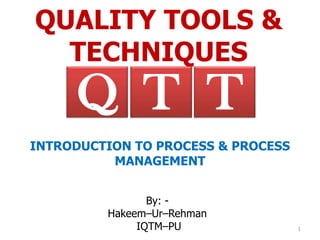 QUALITY TOOLS &
  TECHNIQUES
     Q T T
INTRODUCTION TO PROCESS & PROCESS
          MANAGEMENT


                By: -
         Hakeem–Ur–Rehman
              IQTM–PU               1
 