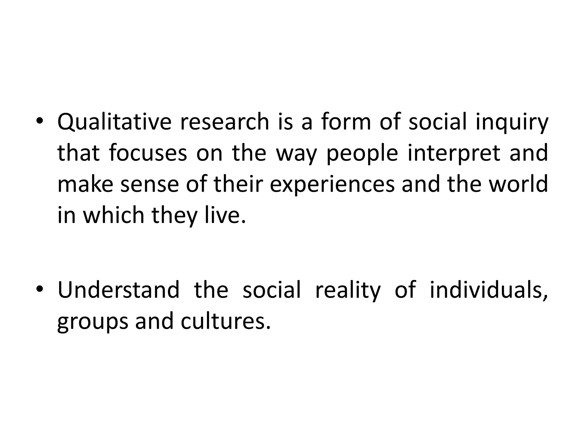 • Qualitative research is a form of social inquiry
  that focuses on the way people interpret and
  make sense of their experiences and the world
  in which they live.

• Understand the social reality of individuals,
  groups and cultures.
 