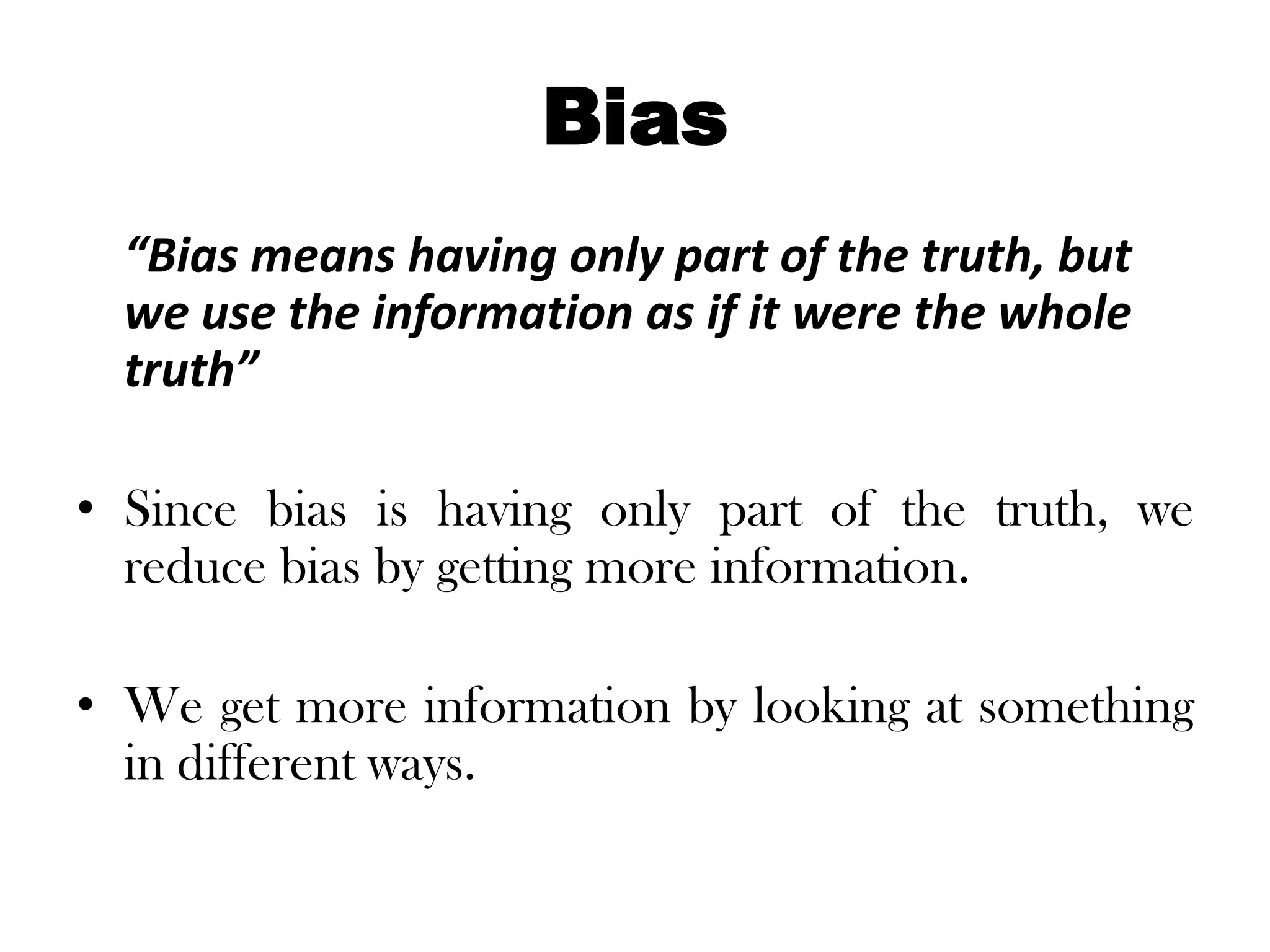 Bias
  “Bias means having only part of the truth, but
  we use the information as if it were the whole
  truth”

• Since bias is having only part of the truth, we
  reduce bias by getting more information.

• We get more information by looking at something
  in different ways.
 