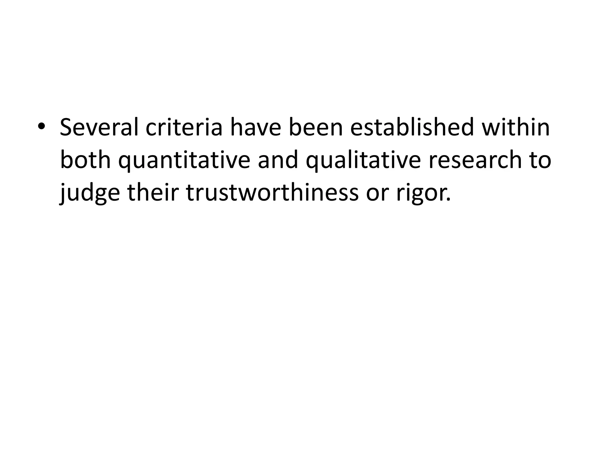 • Several criteria have been established within
  both quantitative and qualitative research to
  judge their trustworthiness or rigor.
 