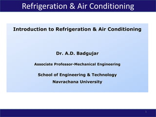 Introduction to Refrigeration & Air Conditioning
Dr. A.D. Badgujar
Associate Professor-Mechanical Engineering
School of Engineering & Technology
Navrachana University
1
Refrigeration & Air Conditioning
 