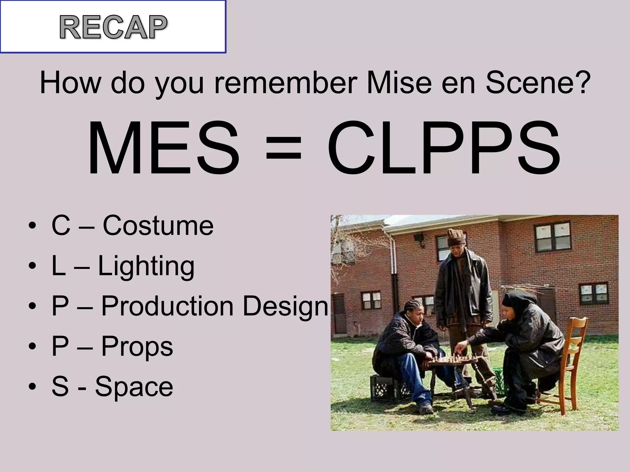 How do you remember Mise en Scene?

      MES = CLPPS
•   C – Costume
•   L – Lighting
•   P – Production Design
•   P – Props
•   S - Space
 