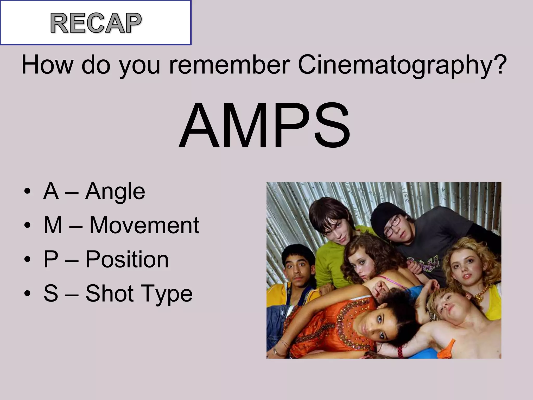 How do you remember Cinematography?

               AMPS
•   A – Angle
•   M – Movement
•   P – Position
•   S – Shot Type
 