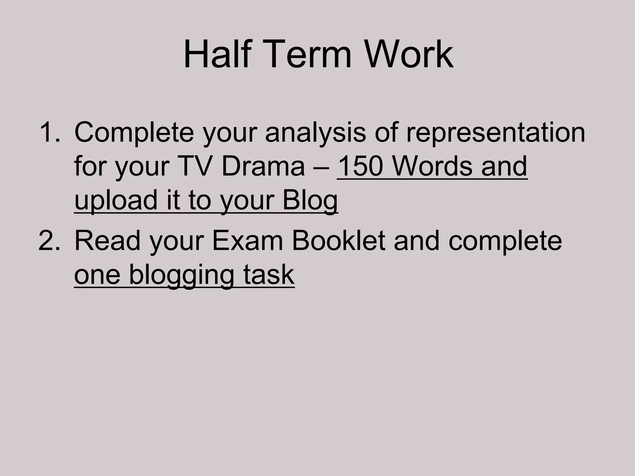 Half Term Work
1. Complete your analysis of representation
   for your TV Drama – 150 Words and
   upload it to your Blog
2. Read your Exam Booklet and complete
   one blogging task
 