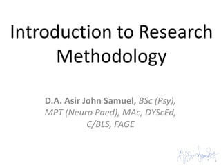Introduction to Research
      Methodology

    D.A. Asir John Samuel, BSc (Psy),
    MPT (Neuro Paed), MAc, DYScEd,
               C/BLS, FAGE
 