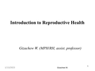 Introduction to Reproductive Health
Gizachew W. (MPH/RH, assist. professor)
1/13/2023 Gizachew W.
1
 