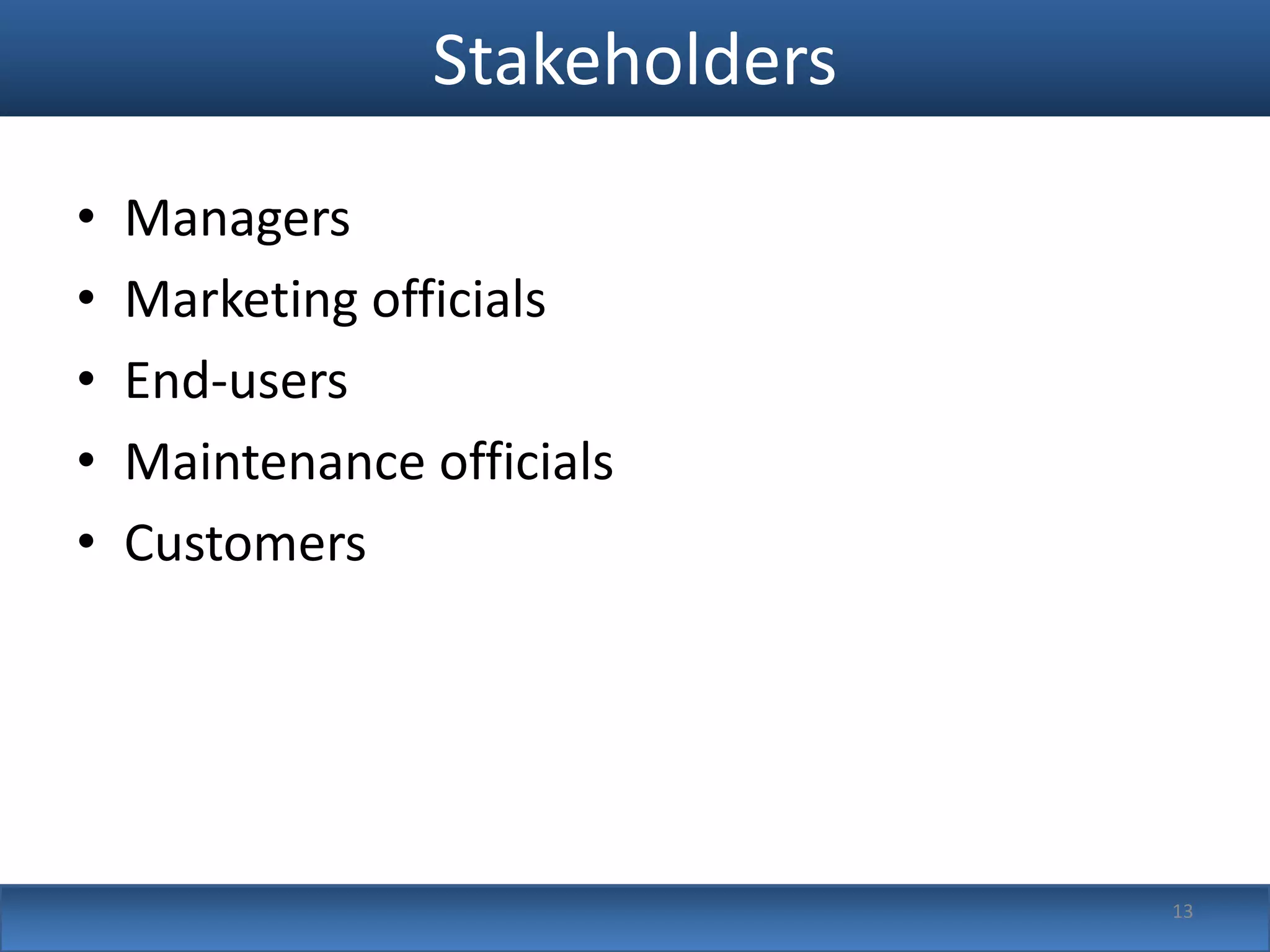 Stakeholders
•   Managers
•   Marketing officials
•   End-users
•   Maintenance officials
•   Customers




                                13
 