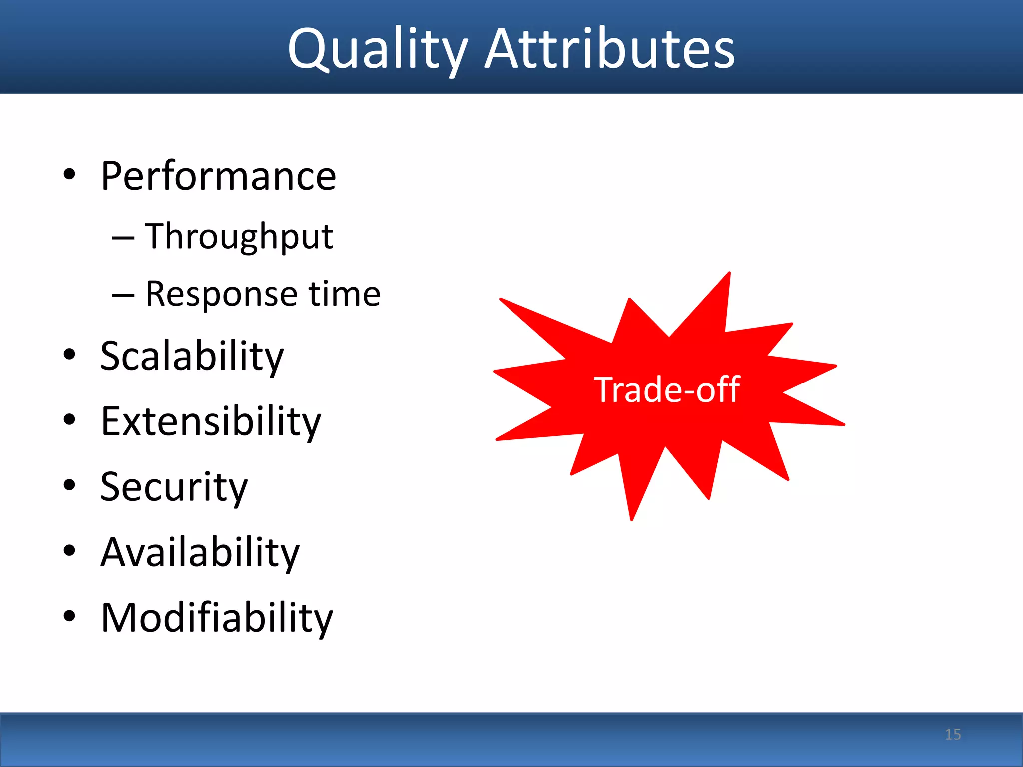 Quality Attributes
• Performance
    – Throughput
    – Response time
•   Scalability
                          Trade-off
•   Extensibility
•   Security
•   Availability
•   Modifiability

                                      15
 