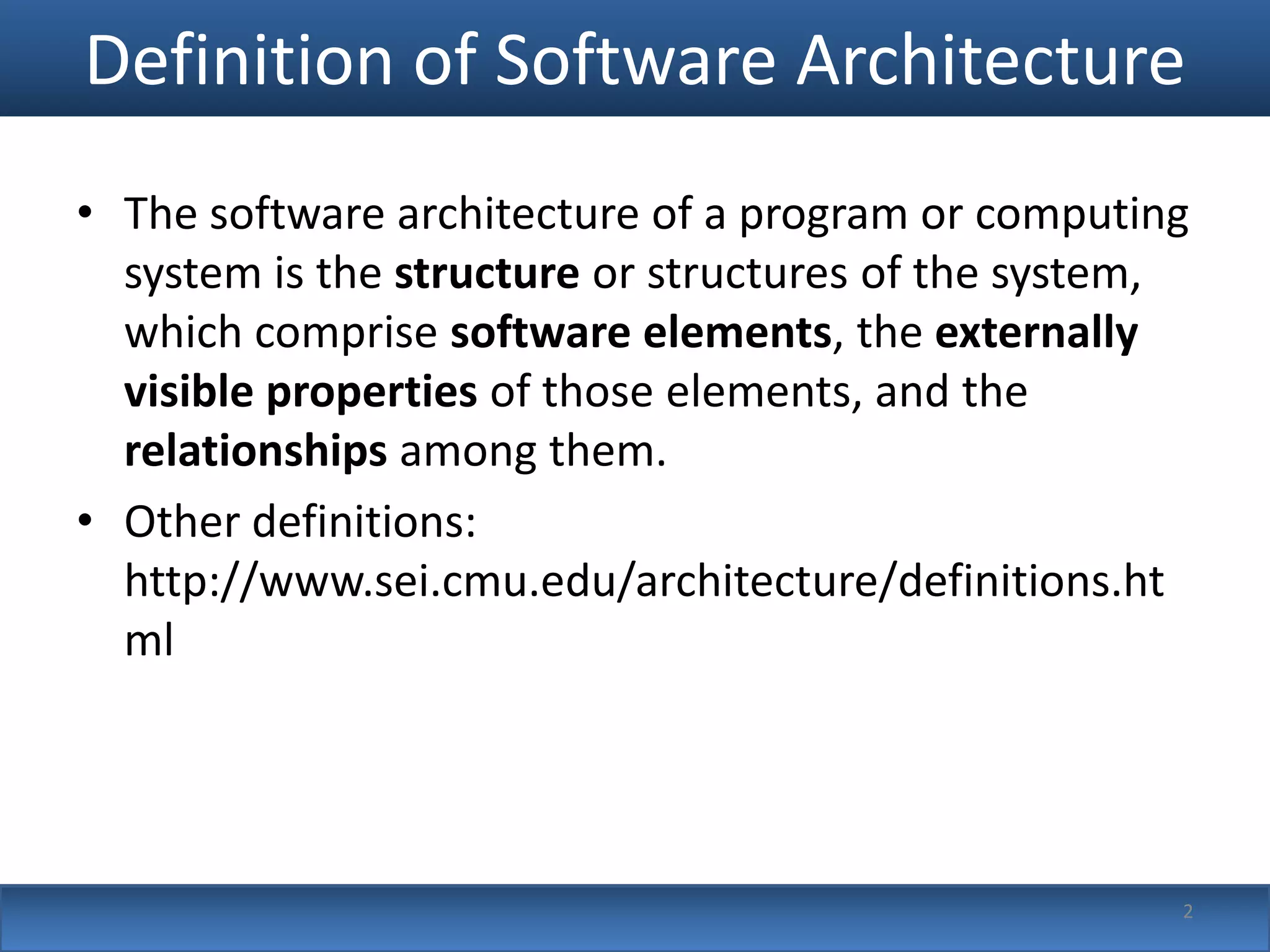 Definition of Software Architecture
• The software architecture of a program or computing
  system is the structure or structures of the system,
  which comprise software elements, the externally
  visible properties of those elements, and the
  relationships among them.
• Other definitions:
  http://www.sei.cmu.edu/architecture/definitions.ht
  ml




                                                     2
 