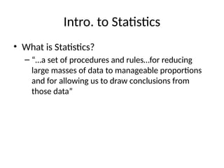 Intro. to Statistics
• What is Statistics?
– “…a set of procedures and rules…for reducing
large masses of data to manageable proportions
and for allowing us to draw conclusions from
those data”
 