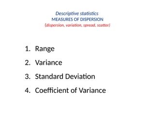 Descriptive statistics
MEASURES OF DISPERSION
(dispersion, variation, spread, scatter)
1. Range
2. Variance
3. Standard Deviation
4. Coefficient of Variance
 