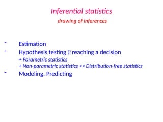 Inferential statistics
drawing of inferences
- Estimation
- Hypothesis testing  reaching a decision
+ Parametric statistics
+ Non-parametric statistics << Distribution-free statistics
- Modeling, Predicting
 