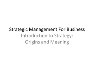 Strategic Management For Business
Introduction to Strategy:
Origins and Meaning
 