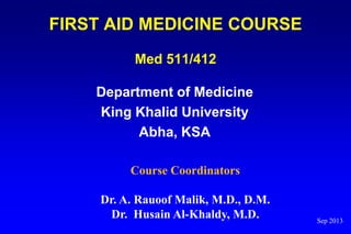 FIRST AID MEDICINE COURSE
Med 511/412

Department of Medicine
King Khalid University
Abha, KSA
Course Coordinators

Dr. A. Rauoof Malik, M.D., D.M.
Dr. Husain Al-Khaldy, M.D.

Sep 2013

 