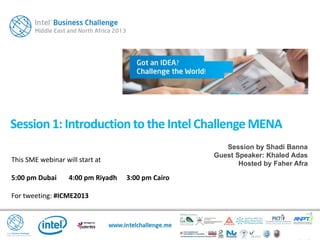 This SME webinar will start at
5:00 pm Dubai 4:00 pm Riyadh 3:00 pm Cairo
For tweeting: #ICME2013
Session1: Introduction to the IntelChallenge MENA
Session by Shadi Banna
Guest Speaker: Khaled Adas
Hosted by Faher Afra
 